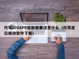 代驾iOSAPP定制需要注意什么（代驾定位修改软件下载）