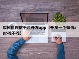 如何用微信平台开发app（开发一个微信app难不难）