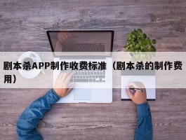 剧本杀APP制作收费标准（剧本杀的制作费用）