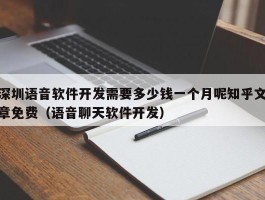 深圳语音软件开发需要多少钱一个月呢知乎文章免费（语音聊天软件开发）