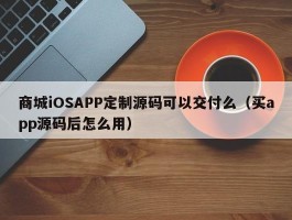 商城iOSAPP定制源码可以交付么（买app源码后怎么用）