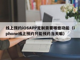 线上预约iOSAPP定制需要哪些功能（iphone线上预约只能预约当天嘛）