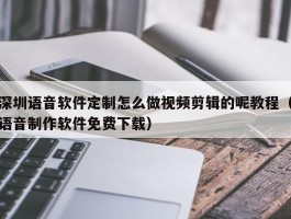 深圳语音软件定制怎么做视频剪辑的呢教程（语音制作软件免费下载）