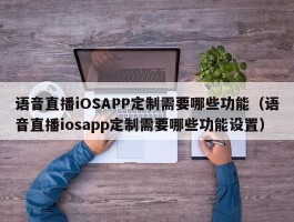 语音直播iOSAPP定制需要哪些功能（语音直播iosapp定制需要哪些功能设置）