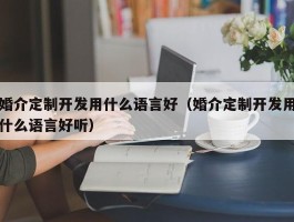 婚介定制开发用什么语言好（婚介定制开发用什么语言好听）