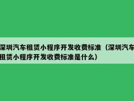 深圳汽车租赁小程序开发收费标准（深圳汽车租赁小程序开发收费标准是什么）