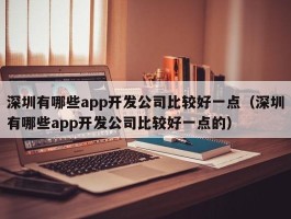 深圳有哪些app开发公司比较好一点（深圳有哪些app开发公司比较好一点的）