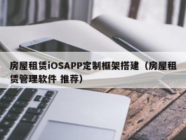 房屋租赁iOSAPP定制框架搭建（房屋租赁管理软件 推荐）
