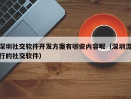 深圳社交软件开发方案有哪些内容呢（深圳流行的社交软件）