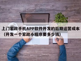 上门家政手机APP软件开发的后期运营成本（开发一个家政小程序要多少钱）