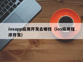 iosapp应用开发去哪找（ios应用程序开发）