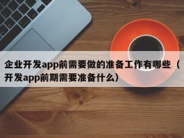 企业开发app前需要做的准备工作有哪些（开发app前期需要准备什么）