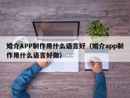 婚介APP制作用什么语言好（婚介app制作用什么语言好做）