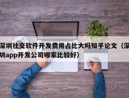 深圳社交软件开发费用占比大吗知乎论文（深圳app开发公司哪家比较好）