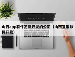 山西app软件定制开发的公司（山西直销软件开发）