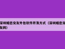 深圳婚恋交友外包软件开发方式（深圳婚恋交友网）