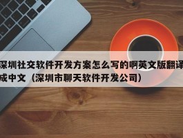 深圳社交软件开发方案怎么写的啊英文版翻译成中文（深圳市聊天软件开发公司）