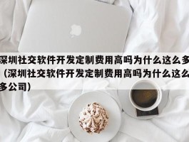 深圳社交软件开发定制费用高吗为什么这么多（深圳社交软件开发定制费用高吗为什么这么多公司）