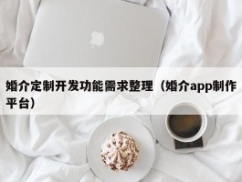 婚介定制开发功能需求整理（婚介app制作平台）