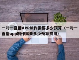 一对一直播APP制作需要多少预算（一对一直播app制作需要多少预算费用）