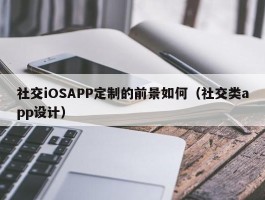 社交iOSAPP定制的前景如何（社交类app设计）