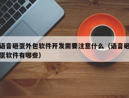 语音砸蛋外包软件开发需要注意什么（语音砸蛋软件有哪些）