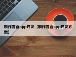 制作盲盒app开发（制作盲盒app开发方案）