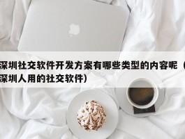 深圳社交软件开发方案有哪些类型的内容呢（深圳人用的社交软件）