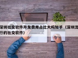 深圳社交软件开发费用占比大吗知乎（深圳流行的社交软件）