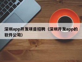 深圳app开发项目招聘（深圳开发app的软件公司）