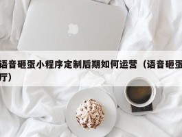 语音砸蛋小程序定制后期如何运营（语音砸蛋厅）