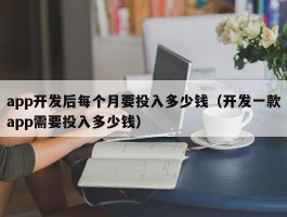 app开发后每个月要投入多少钱（开发一款app需要投入多少钱）