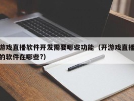 游戏直播软件开发需要哪些功能（开游戏直播的软件在哪些?）