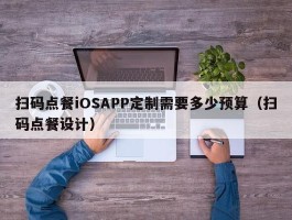 扫码点餐iOSAPP定制需要多少预算（扫码点餐设计）
