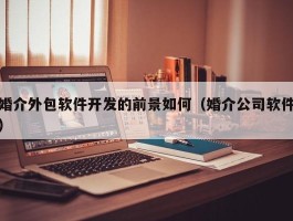 婚介外包软件开发的前景如何（婚介公司软件）