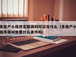 多商户小程序定制源码可以交付么（多商户小程序商城需要什么条件吗）