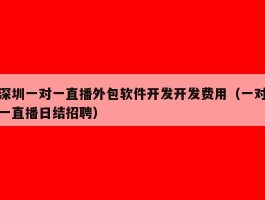 深圳一对一直播外包软件开发开发费用（一对一直播日结招聘）