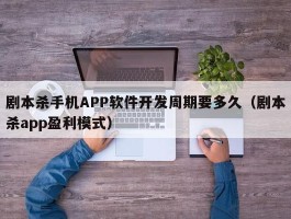 剧本杀手机APP软件开发周期要多久（剧本杀app盈利模式）