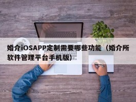 婚介iOSAPP定制需要哪些功能（婚介所软件管理平台手机版）