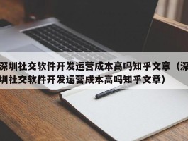 深圳社交软件开发运营成本高吗知乎文章（深圳社交软件开发运营成本高吗知乎文章）