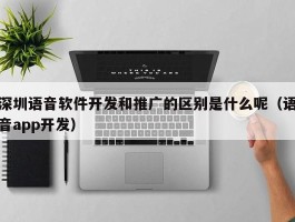 深圳语音软件开发和推广的区别是什么呢（语音app开发）