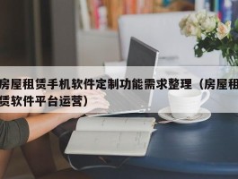 房屋租赁手机软件定制功能需求整理（房屋租赁软件平台运营）