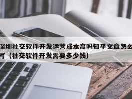 深圳社交软件开发运营成本高吗知乎文章怎么写（社交软件开发需要多少钱）