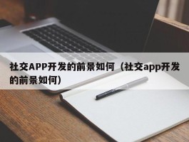 社交APP开发的前景如何（社交app开发的前景如何）