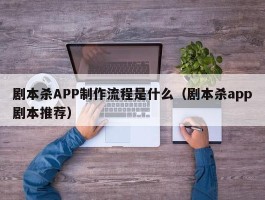 剧本杀APP制作流程是什么（剧本杀app剧本推荐）