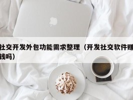 社交开发外包功能需求整理（开发社交软件赚钱吗）