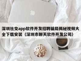 深圳社交app软件开发招聘骗局揭秘视频大全下载安装（深圳市聊天软件开发公司）