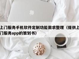 上门服务手机软件定制功能需求整理（提供上门服务app的策划书）