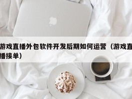 游戏直播外包软件开发后期如何运营（游戏直播接单）