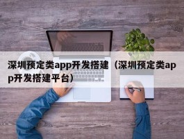 深圳预定类app开发搭建（深圳预定类app开发搭建平台）